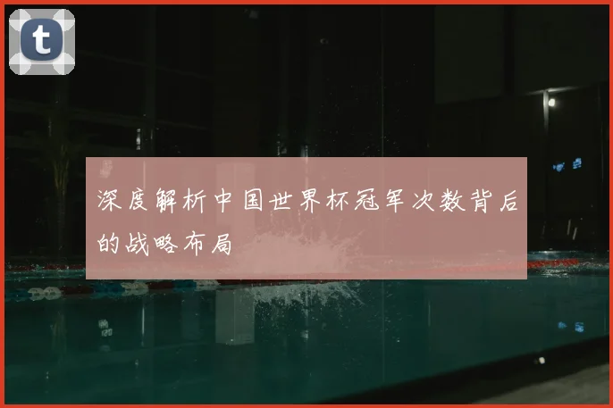 深度解析中国世界杯冠军次数背后的战略布局