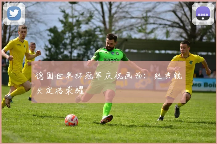 德国世界杯冠军庆祝画面：经典镜头定格荣耀