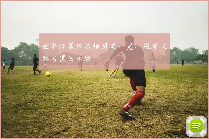 世界杯最终战绩排名一览：冠军之路与黑马回顾