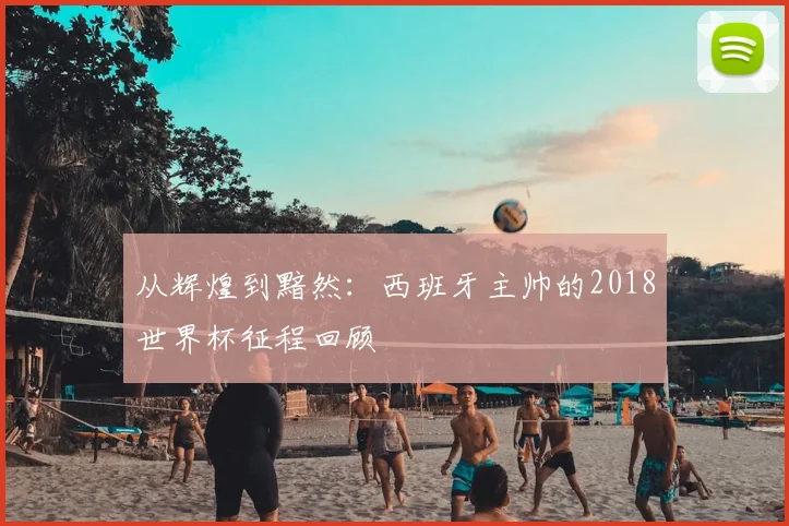 从辉煌到黯然：西班牙主帅的2018世界杯征程回顾