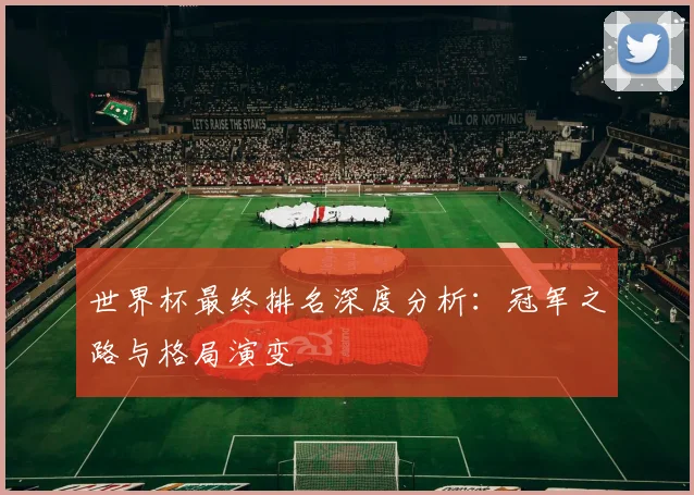 世界杯最终排名深度分析：冠军之路与格局演变
