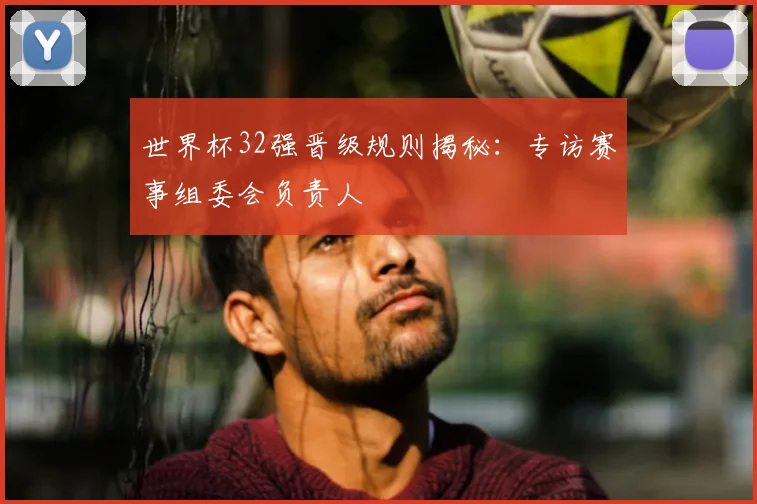 世界杯32强晋级规则揭秘：专访赛事组委会负责人