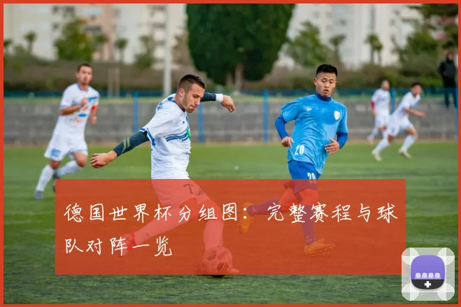 德国世界杯分组图：完整赛程与球队对阵一览