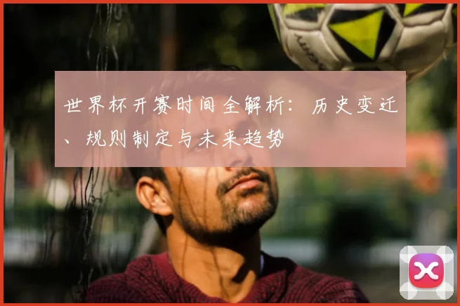世界杯开赛时间全解析：历史变迁、规则制定与未来趋势