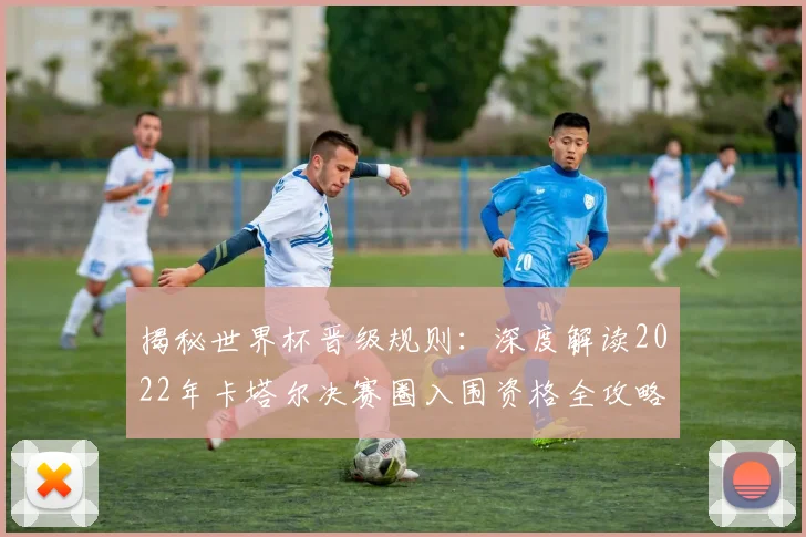 揭秘世界杯晋级规则：深度解读2022年卡塔尔决赛圈入围资格全攻略