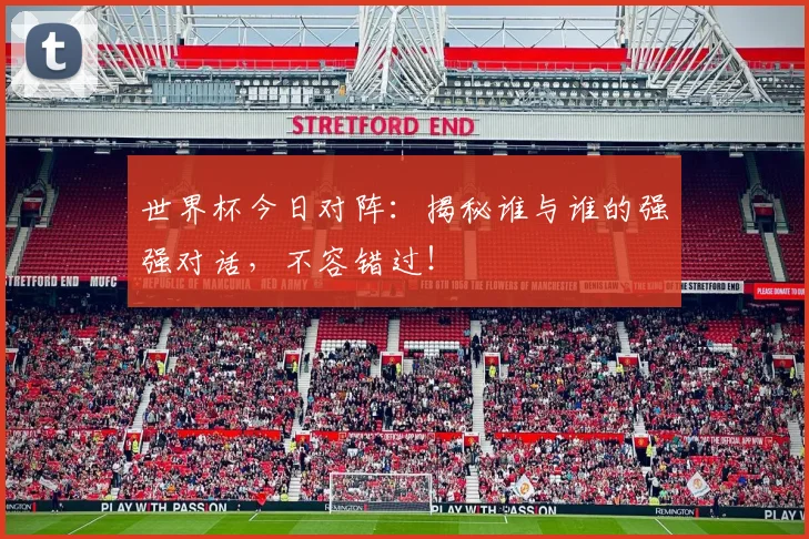 世界杯今日对阵:揭秘谁与谁的强强对话,不容错过!