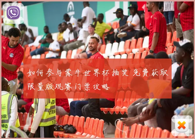 如何参与蒙牛世界杯抽奖 免费获取限量版观赛门票攻略