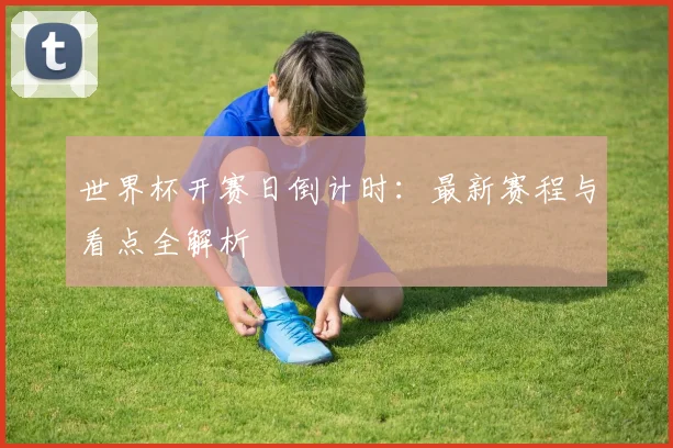 世界杯开赛日倒计时：最新赛程与看点全解析
