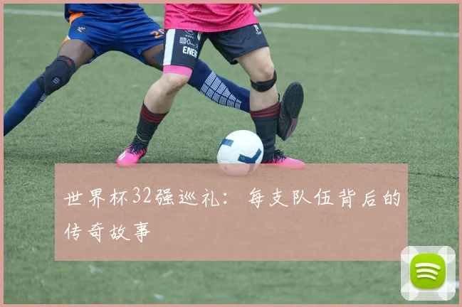 世界杯32强巡礼:每支队伍背后的传奇故事