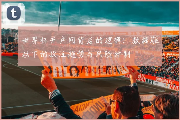 世界杯开户网背后的逻辑：数据驱动下的投注趋势与风险控制