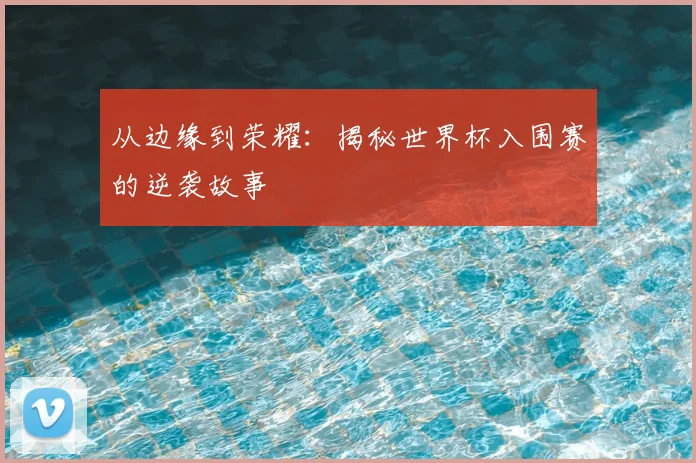 从边缘到荣耀：揭秘世界杯入围赛的逆袭故事