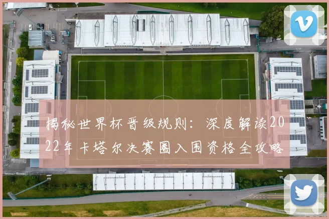 揭秘世界杯晋级规则:深度解读2022年卡塔尔决赛圈入围资格全攻略