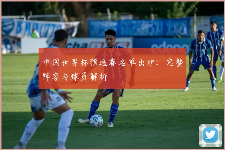 中国世界杯预选赛名单出炉：完整阵容与球员解析
