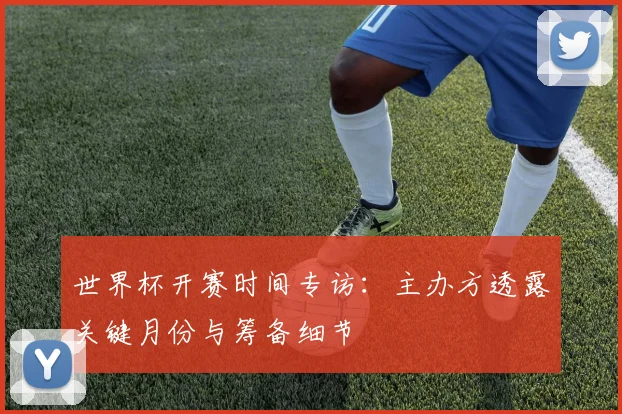世界杯开赛时间专访：主办方透露关键月份与筹备细节