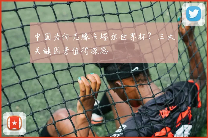 中国为何无缘卡塔尔世界杯?三大关键因素值得深思