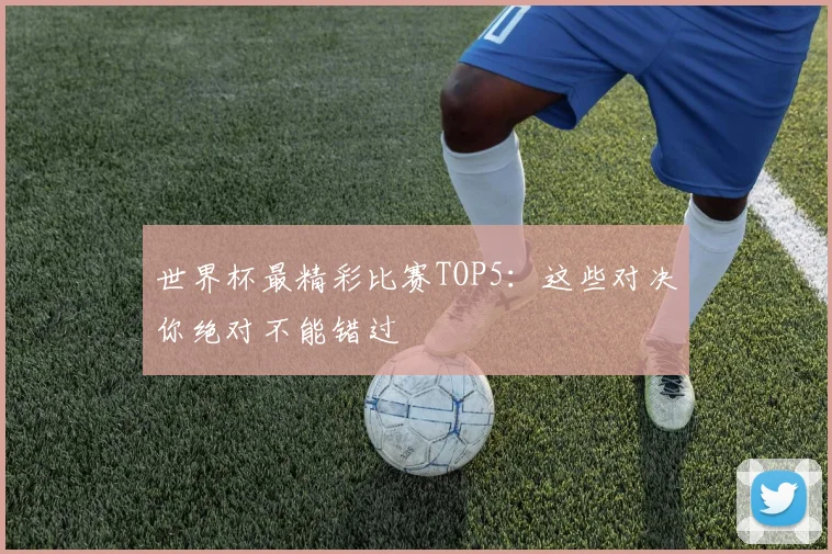 世界杯最精彩比赛TOP5：这些对决你绝对不能错过