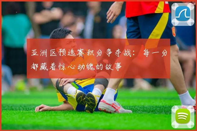 亚洲区预选赛积分争夺战:每一分都藏着惊心动魄的故事