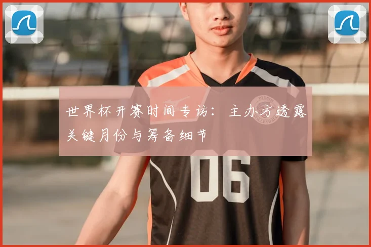 世界杯开赛时间专访：主办方透露关键月份与筹备细节