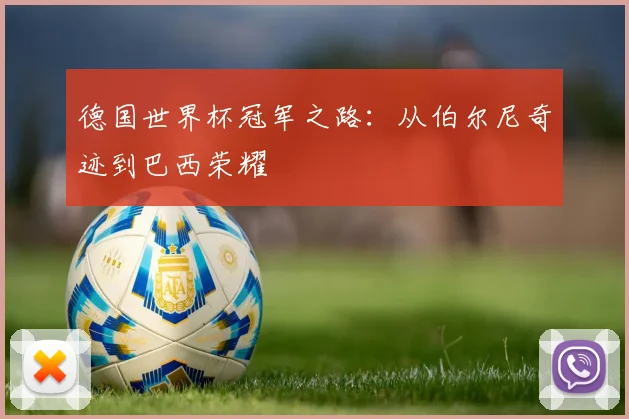 德国世界杯冠军之路：从伯尔尼奇迹到巴西荣耀