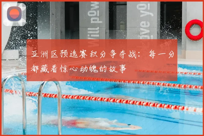 亚洲区预选赛积分争夺战:每一分都藏着惊心动魄的故事