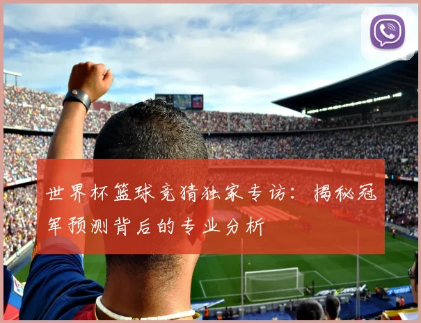 世界杯篮球竞猜独家专访：揭秘冠军预测背后的专业分析