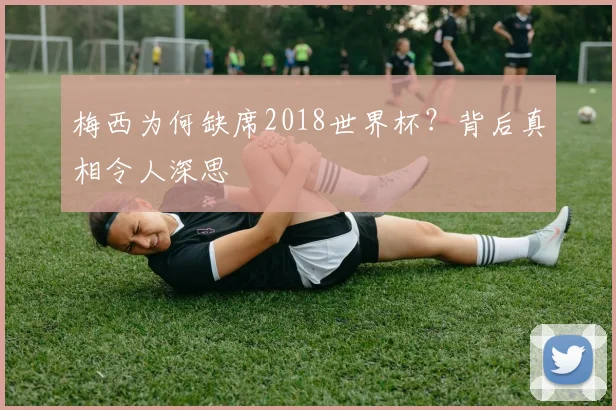 梅西为何缺席2018世界杯？背后真相令人深思
