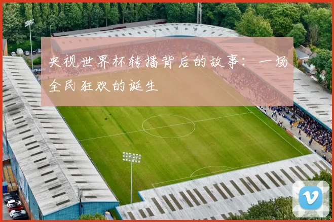 央视世界杯转播背后的故事：一场全民狂欢的诞生